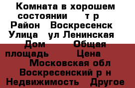 Комната в хорошем состоянии, 500т.р.! › Район ­ Воскресенск › Улица ­ ул.Ленинская › Дом ­ 23 › Общая площадь ­ 10 › Цена ­ 500 000 - Московская обл., Воскресенский р-н Недвижимость » Другое   